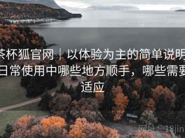 茶杯狐官网｜以体验为主的简单说明：日常使用中哪些地方顺手，哪些需要适应