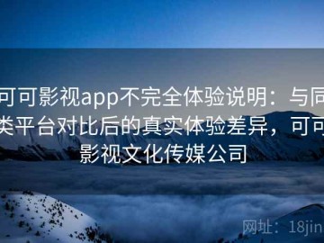 可可影视app不完全体验说明：与同类平台对比后的真实体验差异，可可影视文化传媒公司