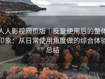 人人影视网页版｜反复使用后的整体印象：从日常使用角度做的综合体验总结