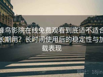 蜂鸟影院在线免费观看到底适不适合长期用？长时间使用后的稳定性与加载表现