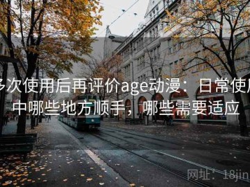 多次使用后再评价age动漫：日常使用中哪些地方顺手，哪些需要适应