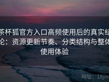 茶杯狐官方入口高频使用后的真实结论：资源更新节奏、分类结构与整体使用体验