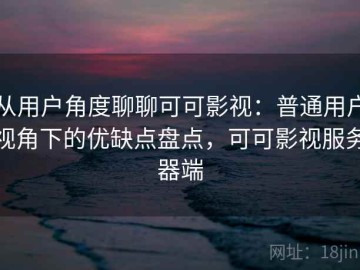 从用户角度聊聊可可影视：普通用户视角下的优缺点盘点，可可影视服务器端