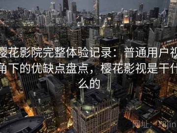 樱花影院完整体验记录：普通用户视角下的优缺点盘点，樱花影视是干什么的