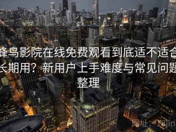 蜂鸟影院在线免费观看到底适不适合长期用？新用户上手难度与常见问题整理