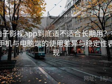 柚子影视app到底适不适合长期用？在手机与电脑端的使用差异与稳定性表现