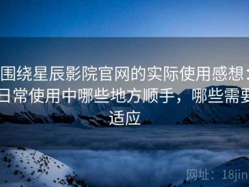围绕星辰影院官网的实际使用感想：日常使用中哪些地方顺手，哪些需要适应