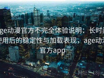 age动漫官方不完全体验说明：长时间使用后的稳定性与加载表现，age动漫官方app