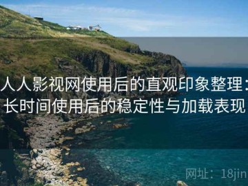 人人影视网使用后的直观印象整理：长时间使用后的稳定性与加载表现