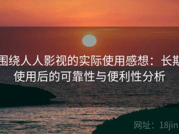 围绕人人影视的实际使用感想：长期使用后的可靠性与便利性分析