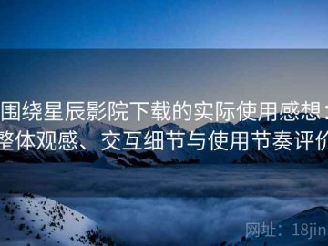 围绕星辰影院下载的实际使用感想：整体观感、交互细节与使用节奏评价