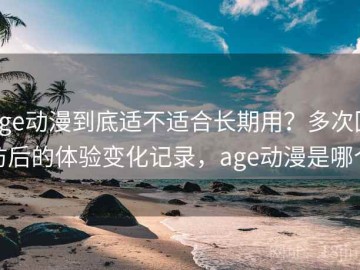 age动漫到底适不适合长期用？多次回访后的体验变化记录，age动漫是哪个