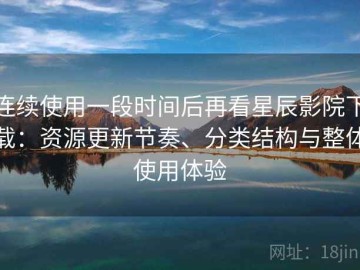 连续使用一段时间后再看星辰影院下载：资源更新节奏、分类结构与整体使用体验