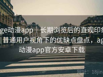 age动漫app｜长期浏览后的直观印象：普通用户视角下的优缺点盘点，age动漫app官方安卓下载