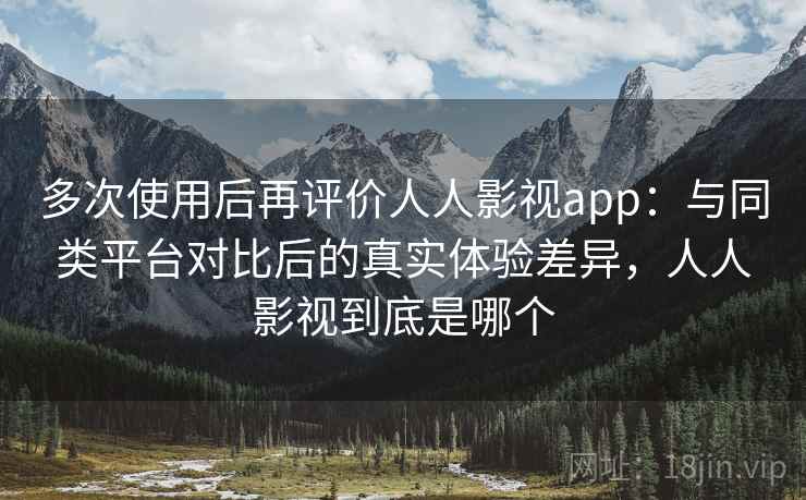多次使用后再评价人人影视app:与同类平台对比后的真实体验差异,人人影视到底是哪个 多次使用后再评价人人影视app:与同类平台对比后的真实体验差异,人人影视到底是哪个