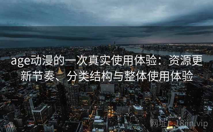 age动漫的一次真实使用体验:资源更新节奏、分类结构与整体使用体验 age动漫的一次真实使用体验:资源更新节奏、分类结构与整体使用体验