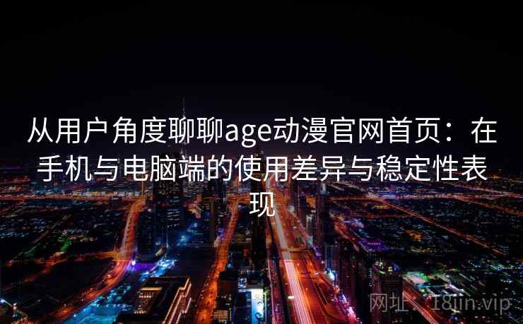 从用户角度聊聊age动漫官网首页:在手机与电脑端的使用差异与稳定性表现 从用户角度聊聊age动漫官网首页:在手机与电脑端的使用差异与稳定性表现