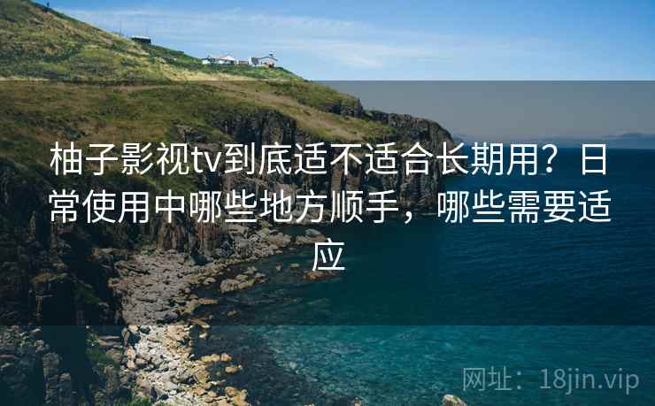 柚子影视tv到底适不适合长期用?日常使用中哪些地方顺手,哪些需要适应 柚子影视tv到底适不适合长期用?日常使用中哪些地方顺手,哪些需要适应