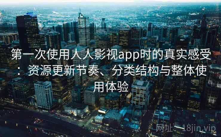 第一次使用人人影视app时的真实感受:资源更新节奏、分类结构与整体使用体验 第一次使用人人影视app时的真实感受:资源更新节奏、分类结构与整体使用体验