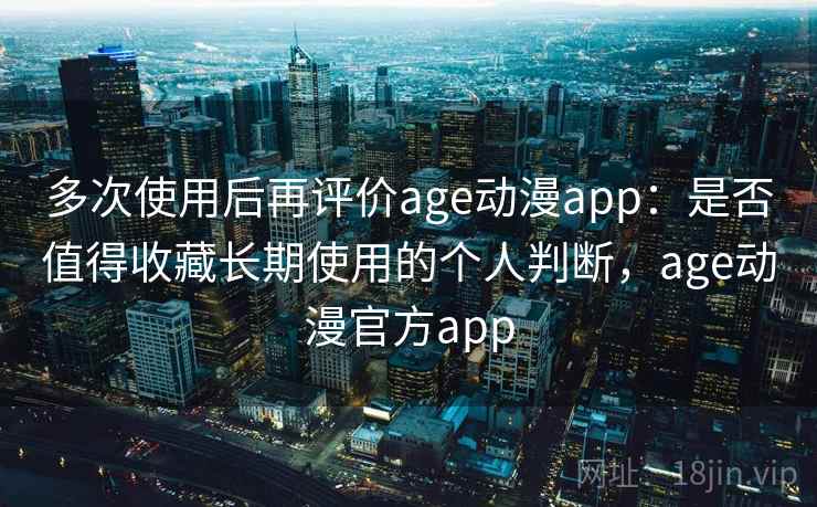 多次使用后再评价age动漫app：是否值得收藏长期使用的个人判断，age动漫官方app
