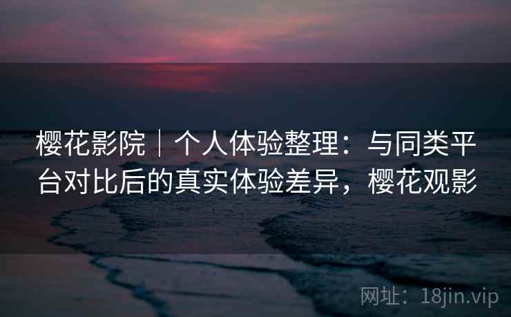 樱花影院|个人体验整理:与同类平台对比后的真实体验差异,樱花观影 樱花影院|个人体验整理:与同类平台对比后的真实体验差异,樱花观影