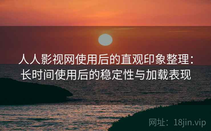 人人影视网使用后的直观印象整理:长时间使用后的稳定性与加载表现 人人影视网使用后的直观印象整理:长时间使用后的稳定性与加载表现