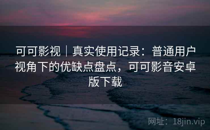可可影视|真实使用记录:普通用户视角下的优缺点盘点,可可影音安卓版下载 可可影视|真实使用记录:普通用户视角下的优缺点盘点,可可影音安卓版下载