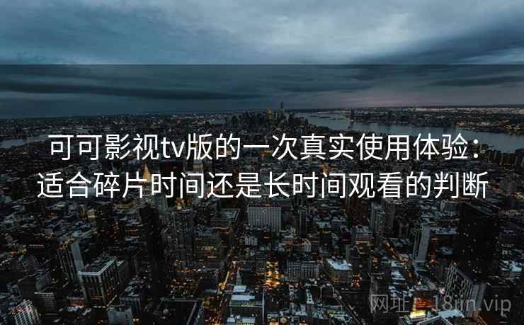 可可影视tv版的一次真实使用体验:适合碎片时间还是长时间观看的判断 可可影视tv版的一次真实使用体验:适合碎片时间还是长时间观看的判断