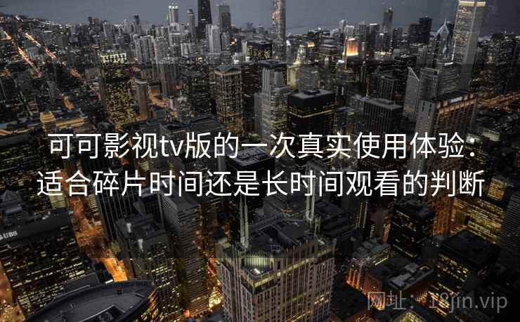 可可影视tv版的一次真实使用体验:适合碎片时间还是长时间观看的判断 可可影视tv版的一次真实使用体验:适合碎片时间还是长时间观看的判断