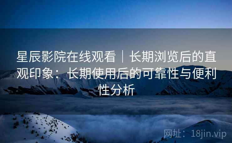 星辰影院在线观看|长期浏览后的直观印象:长期使用后的可靠性与便利性分析 星辰影院在线观看|长期浏览后的直观印象:长期使用后的可靠性与便利性分析