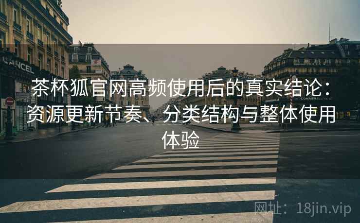茶杯狐官网高频使用后的真实结论:资源更新节奏、分类结构与整体使用体验 茶杯狐官网高频使用后的真实结论:资源更新节奏、分类结构与整体使用体验