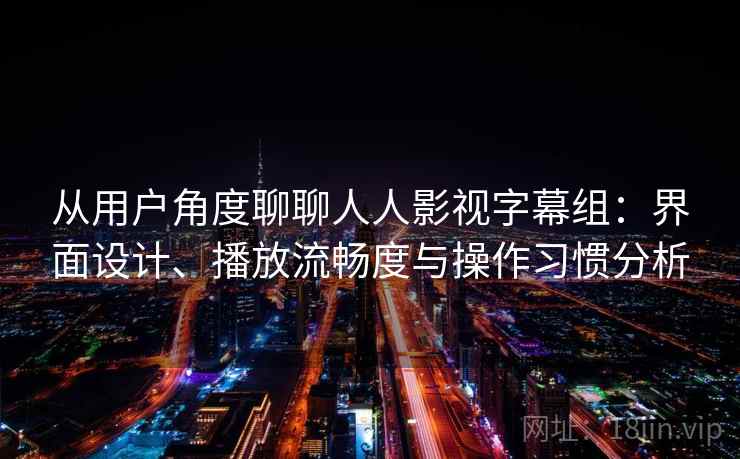 从用户角度聊聊人人影视字幕组:界面设计、播放流畅度与操作习惯分析 从用户角度聊聊人人影视字幕组:界面设计、播放流畅度与操作习惯分析