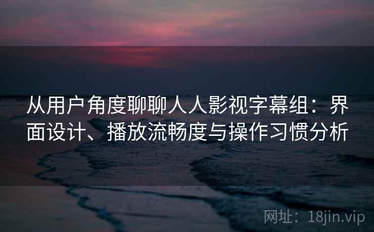 从用户角度聊聊人人影视字幕组:界面设计、播放流畅度与操作习惯分析 从用户角度聊聊人人影视字幕组:界面设计、播放流畅度与操作习惯分析