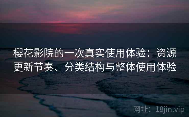 樱花影院的一次真实使用体验:资源更新节奏、分类结构与整体使用体验 樱花影院的一次真实使用体验:资源更新节奏、分类结构与整体使用体验