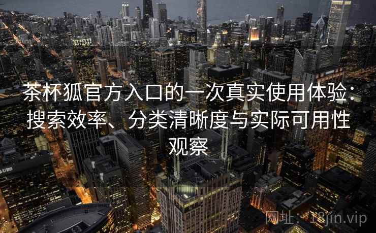 茶杯狐官方入口的一次真实使用体验:搜索效率、分类清晰度与实际可用性观察 茶杯狐官方入口的一次真实使用体验:搜索效率、分类清晰度与实际可用性观察