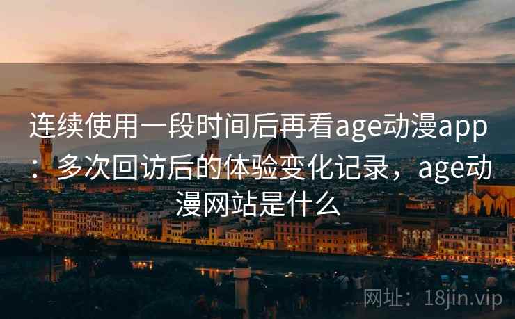 连续使用一段时间后再看age动漫app:多次回访后的体验变化记录,age动漫网站是什么 连续使用一段时间后再看age动漫app:多次回访后的体验变化记录,age动漫网站是什么