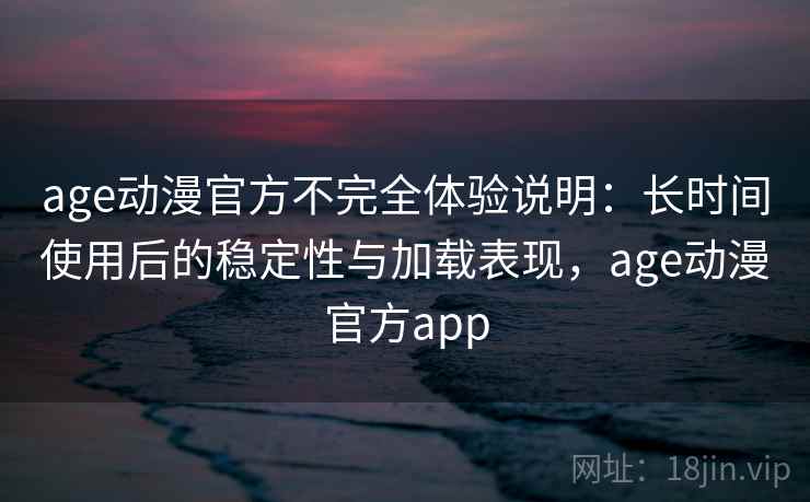 age动漫官方不完全体验说明：长时间使用后的稳定性与加载表现，age动漫官方app