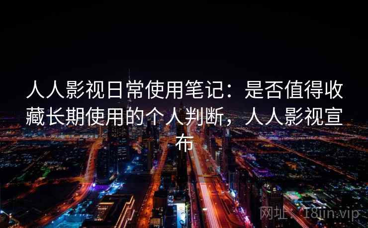 人人影视日常使用笔记:是否值得收藏长期使用的个人判断,人人影视宣布 人人影视日常使用笔记:是否值得收藏长期使用的个人判断,人人影视宣布