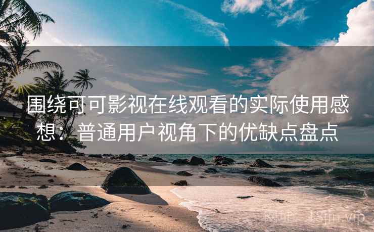 围绕可可影视在线观看的实际使用感想：普通用户视角下的优缺点盘点