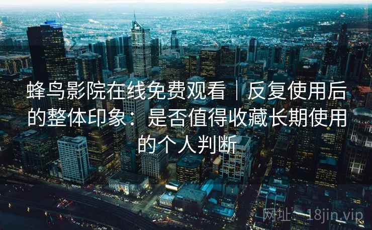 蜂鸟影院在线免费观看|反复使用后的整体印象:是否值得收藏长期使用的个人判断 蜂鸟影院在线免费观看|反复使用后的整体印象:是否值得收藏长期使用的个人判断