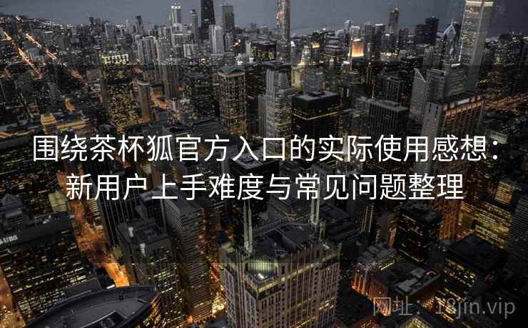 围绕茶杯狐官方入口的实际使用感想：新用户上手难度与常见问题整理