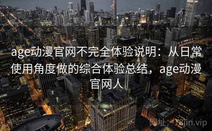 age动漫官网不完全体验说明:从日常使用角度做的综合体验总结,age动漫官网人 age动漫官网不完全体验说明:从日常使用角度做的综合体验总结,age动漫官网人