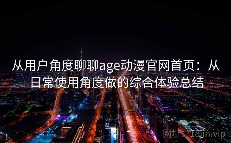 从用户角度聊聊age动漫官网首页：从日常使用角度做的综合体验总结