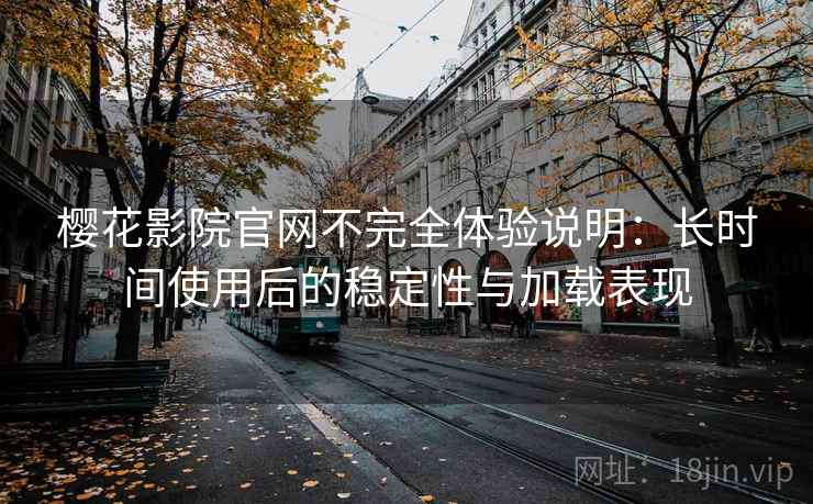 樱花影院官网不完全体验说明:长时间使用后的稳定性与加载表现 樱花影院官网不完全体验说明:长时间使用后的稳定性与加载表现
