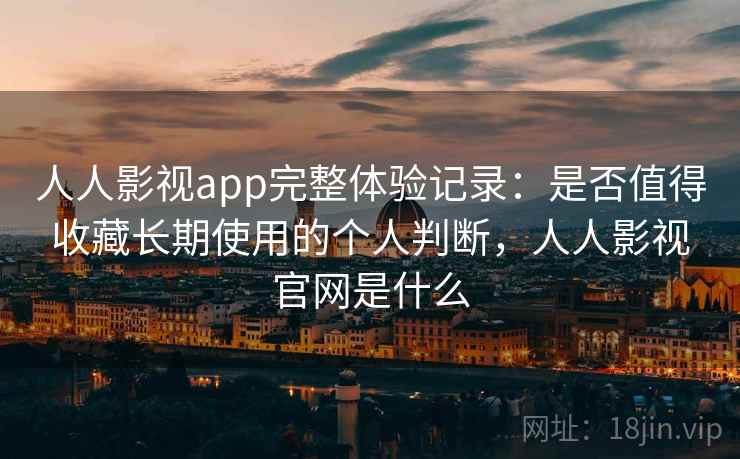 人人影视app完整体验记录:是否值得收藏长期使用的个人判断,人人影视官网是什么 人人影视app完整体验记录:是否值得收藏长期使用的个人判断,人人影视官网是什么