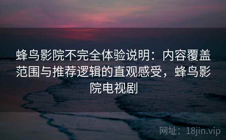 蜂鸟影院不完全体验说明:内容覆盖范围与推荐逻辑的直观感受,蜂鸟影院电视剧 蜂鸟影院不完全体验说明:内容覆盖范围与推荐逻辑的直观感受,蜂鸟影院电视剧