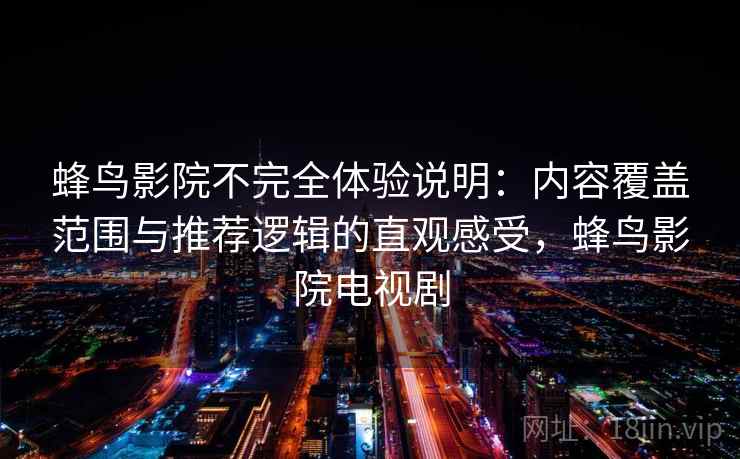 蜂鸟影院不完全体验说明:内容覆盖范围与推荐逻辑的直观感受,蜂鸟影院电视剧 蜂鸟影院不完全体验说明:内容覆盖范围与推荐逻辑的直观感受,蜂鸟影院电视剧