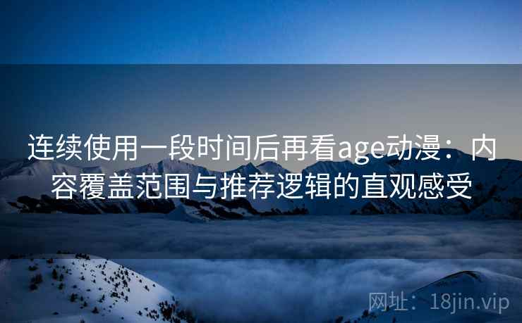连续使用一段时间后再看age动漫：内容覆盖范围与推荐逻辑的直观感受