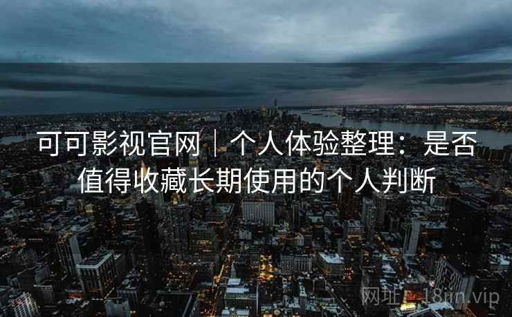 可可影视官网|个人体验整理:是否值得收藏长期使用的个人判断 可可影视官网|个人体验整理:是否值得收藏长期使用的个人判断