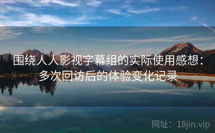 围绕人人影视字幕组的实际使用感想：多次回访后的体验变化记录